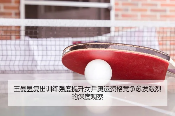 王曼昱复出训练强度提升女乒奥运资格竞争愈发激烈的深度观察