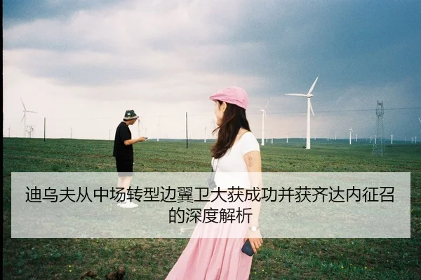 迪乌夫从中场转型边翼卫大获成功并获齐达内征召的深度解析